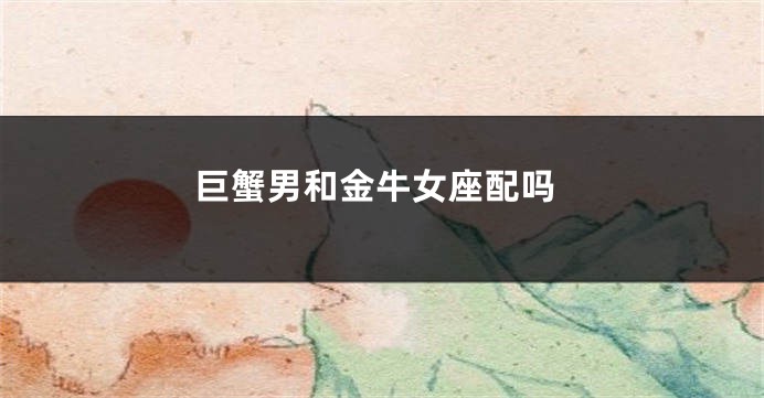 巨蟹男和金牛女座配吗