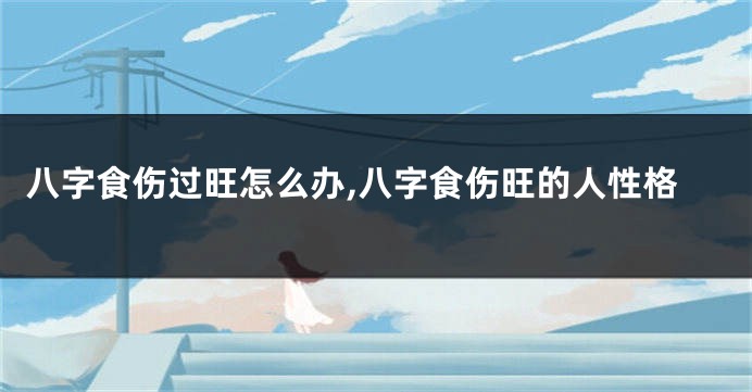 八字食伤过旺怎么办,八字食伤旺的人性格