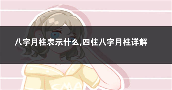 八字月柱表示什么,四柱八字月柱详解