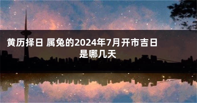 黄历择日 属兔的2024年7月开市吉日是哪几天
