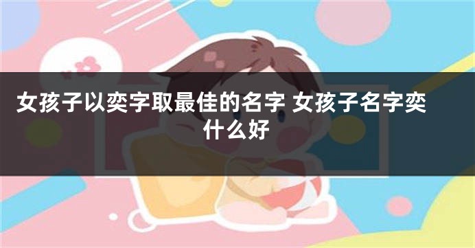 女孩子以奕字取最佳的名字 女孩子名字奕什么好