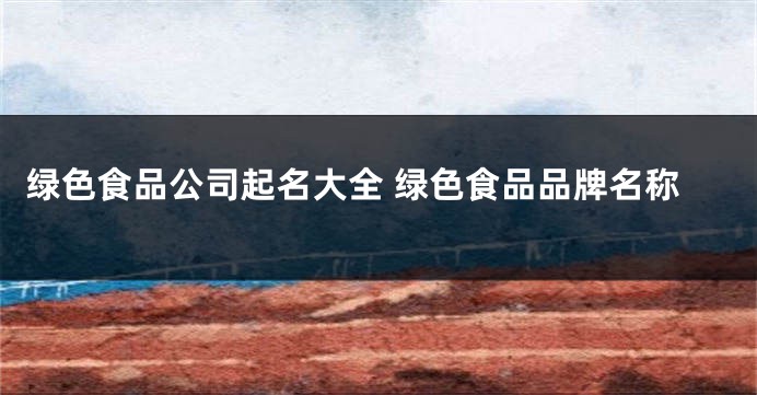 绿色食品公司起名大全 绿色食品品牌名称