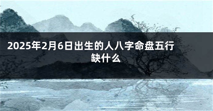 2025年2月6日出生的人八字命盘五行缺什么