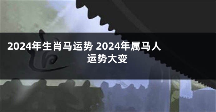 2024年生肖马运势 2024年属马人运势大变