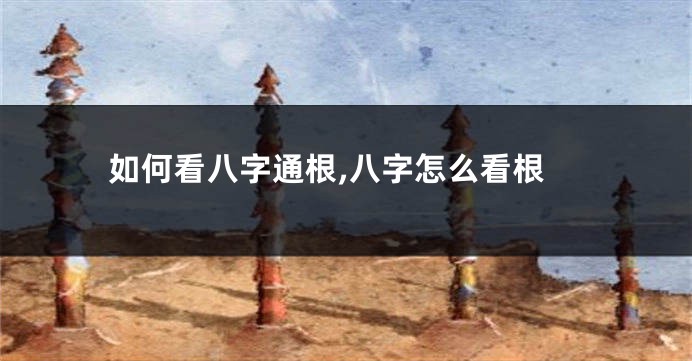 如何看八字通根,八字怎么看根