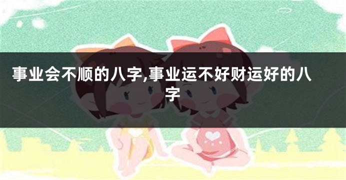 事业会不顺的八字,事业运不好财运好的八字