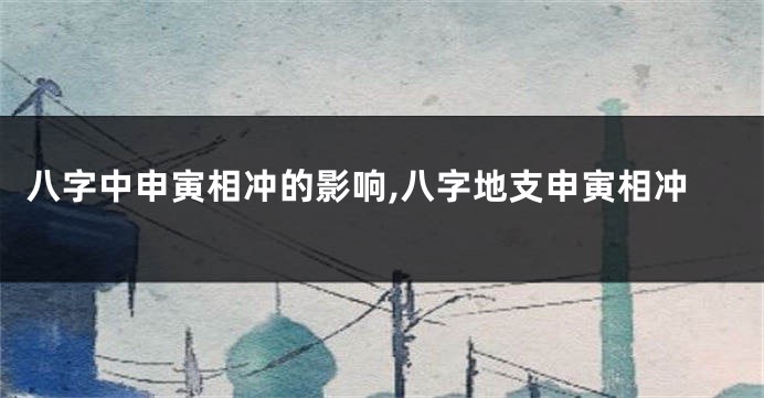 八字中申寅相冲的影响,八字地支申寅相冲