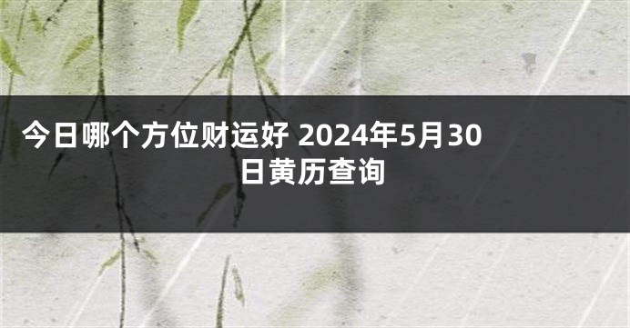 今日哪个方位财运好 2024年5月30日黄历查询