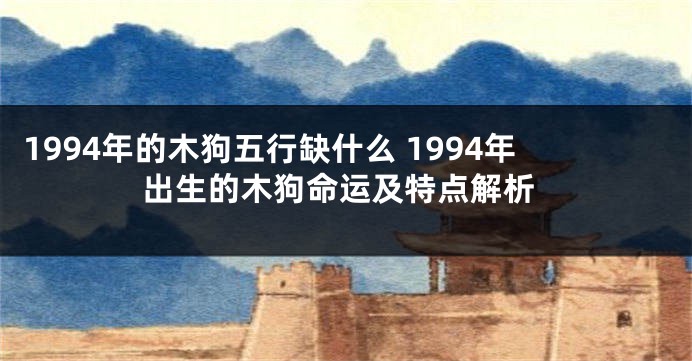 1994年的木狗五行缺什么 1994年出生的木狗命运及特点解析
