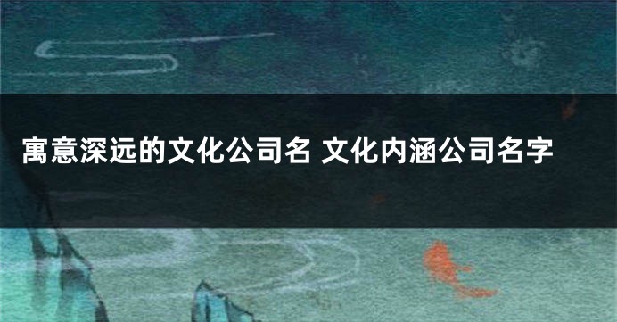 寓意深远的文化公司名 文化内涵公司名字