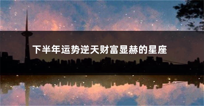 下半年运势逆天财富显赫的星座