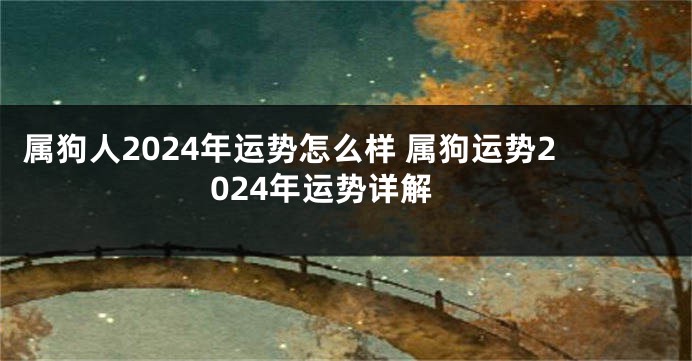 属狗人2024年运势怎么样 属狗运势2024年运势详解