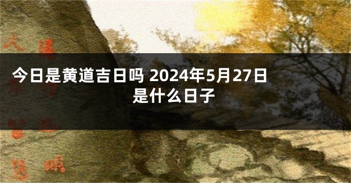 今日是黄道吉日吗 2024年5月27日是什么日子