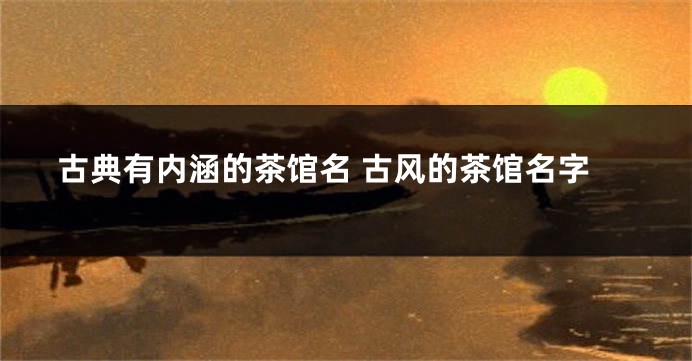 古典有内涵的茶馆名 古风的茶馆名字