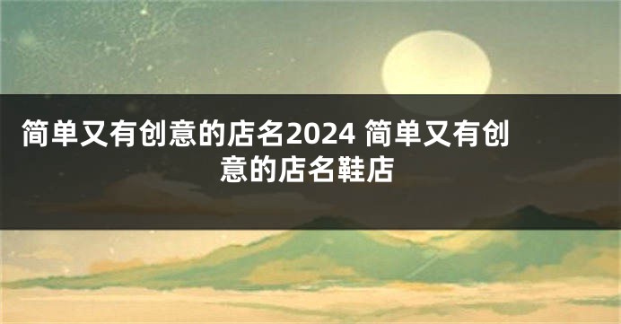 简单又有创意的店名2024 简单又有创意的店名鞋店