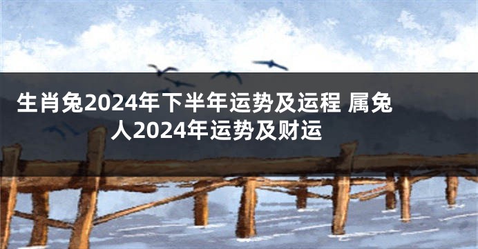 生肖兔2024年下半年运势及运程 属兔人2024年运势及财运