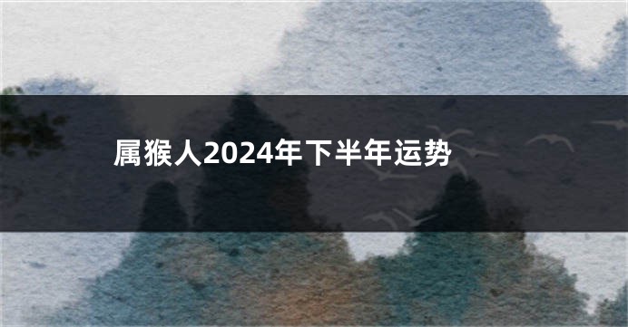 属猴人2024年下半年运势