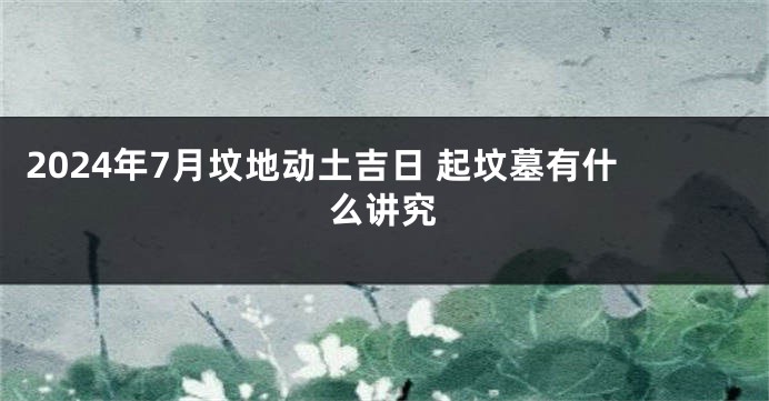2024年7月坟地动土吉日 起坟墓有什么讲究