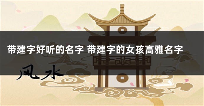 带建字好听的名字 带建字的女孩高雅名字