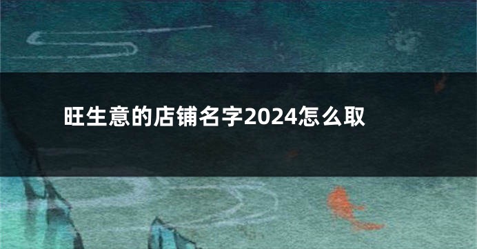 旺生意的店铺名字2024怎么取
