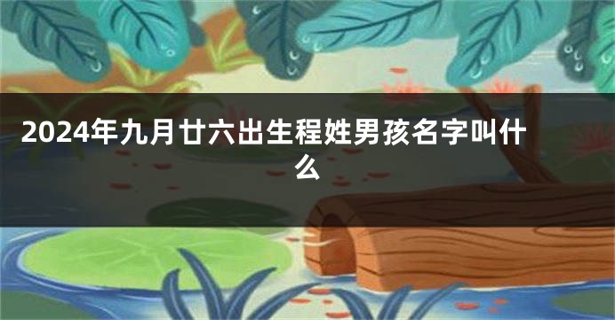 2024年九月廿六出生程姓男孩名字叫什么