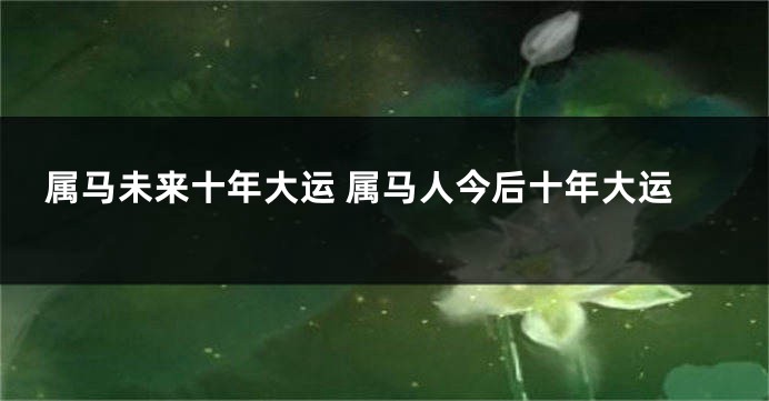 属马未来十年大运 属马人今后十年大运