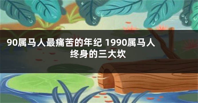 90属马人最痛苦的年纪 1990属马人终身的三大坎