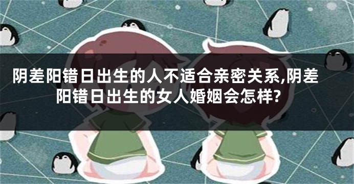 阴差阳错日出生的人不适合亲密关系,阴差阳错日出生的女人婚姻会怎样?