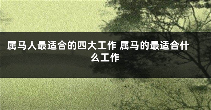 属马人最适合的四大工作 属马的最适合什么工作