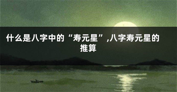 什么是八字中的“寿元星”,八字寿元星的推算
