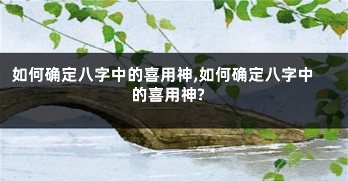 如何确定八字中的喜用神,如何确定八字中的喜用神?