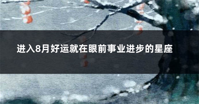 进入8月好运就在眼前事业进步的星座