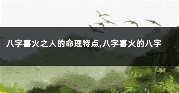 八字喜火之人的命理特点,八字喜火的八字
