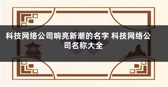 科技网络公司响亮新潮的名字 科技网络公司名称大全