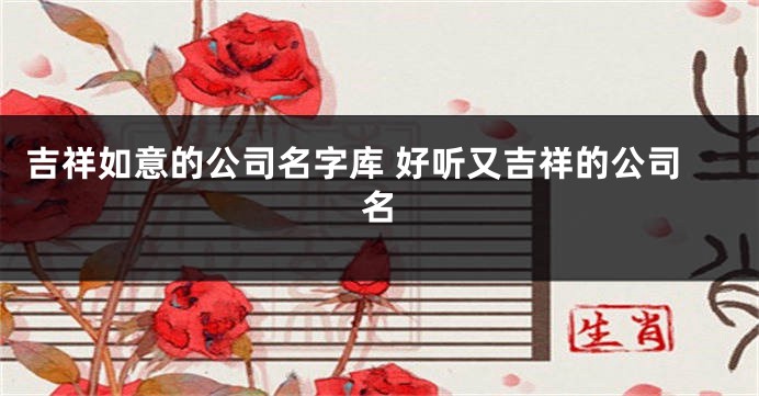 吉祥如意的公司名字库 好听又吉祥的公司名