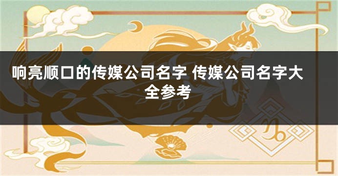 响亮顺口的传媒公司名字 传媒公司名字大全参考