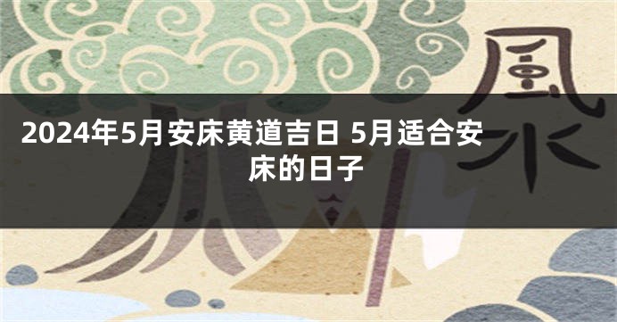 2024年5月安床黄道吉日 5月适合安床的日子