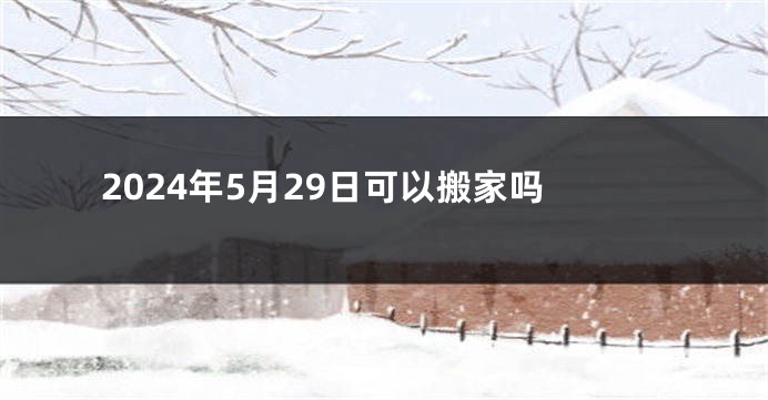 2024年5月29日可以搬家吗