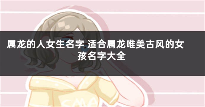 属龙的人女生名字 适合属龙唯美古风的女孩名字大全