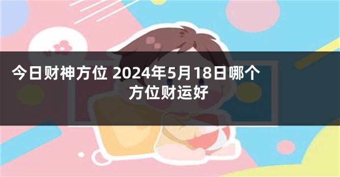 今日财神方位 2024年5月18日哪个方位财运好