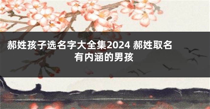 郝姓孩子选名字大全集2024 郝姓取名有内涵的男孩