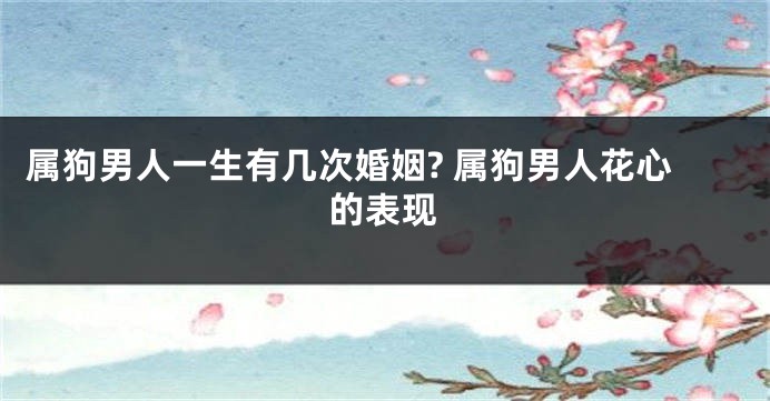 属狗男人一生有几次婚姻? 属狗男人花心的表现