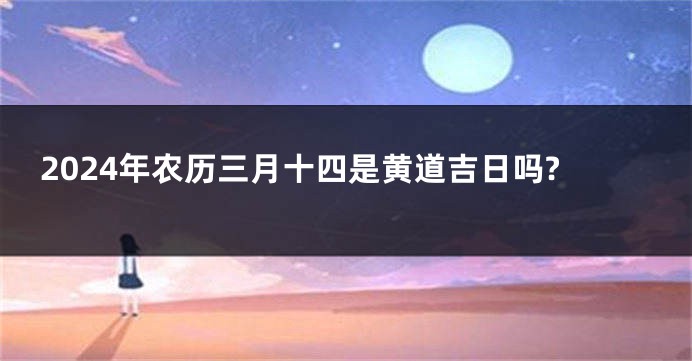 2024年农历三月十四是黄道吉日吗?
