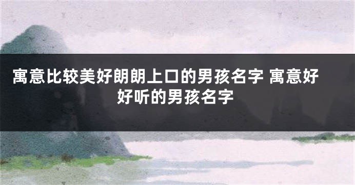 寓意比较美好朗朗上口的男孩名字 寓意好好听的男孩名字