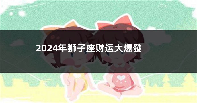 2024年狮子座财运大爆發