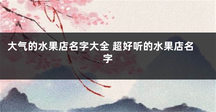 大气的水果店名字大全 超好听的水果店名字