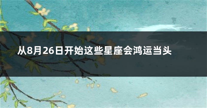 从8月26日开始这些星座会鸿运当头