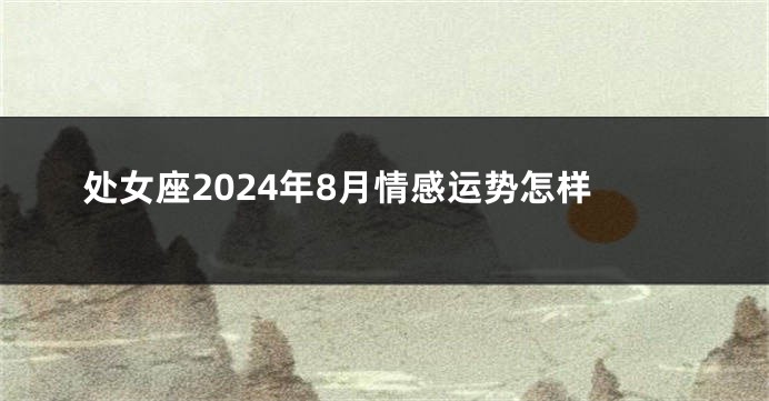 处女座2024年8月情感运势怎样