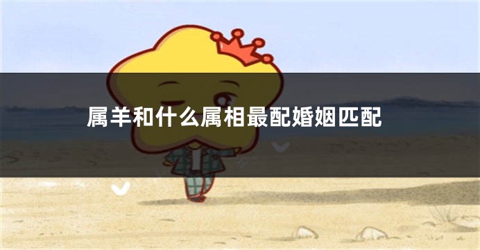 属羊和什么属相最配婚姻匹配