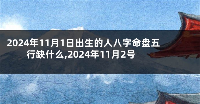 2024年11月1日出生的人八字命盘五行缺什么,2024年11月2号